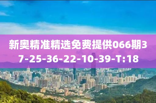 新奥精准精选免费提供066期37-25-36-22-10-39-T:18