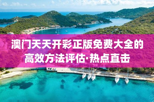 澳门天天开彩正版免费大全的高效方法评估·热点直击