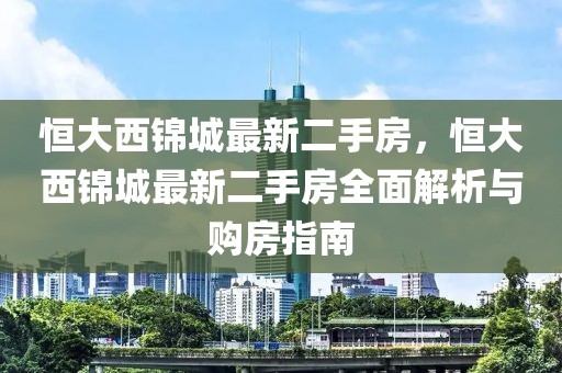 恒大西锦城最新二手房，恒大西锦城最新二手房全面解析与购房指南