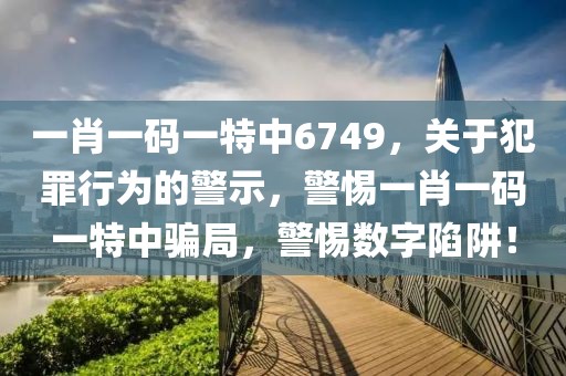 一肖一码一特中6749，关于犯罪行为的警示，警惕一肖一码一特中骗局，警惕数字陷阱！