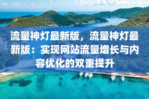 流量神灯最新版，流量神灯最新版：实现网站流量增长与内容优化的双重提升