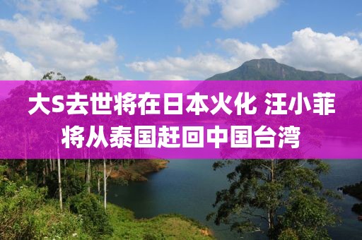 大S去世将在日本火化 汪小菲将从泰国赶回中国台湾