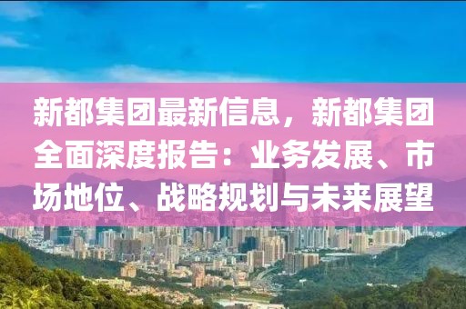 新都集团最新信息，新都集团全面深度报告：业务发展、市场地位、战略规划与未来展望