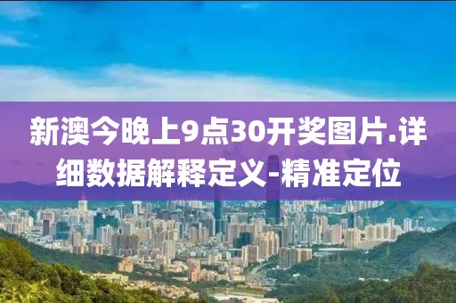 新澳今晚上9点30开奖图片.详细数据解释定义-精准定位