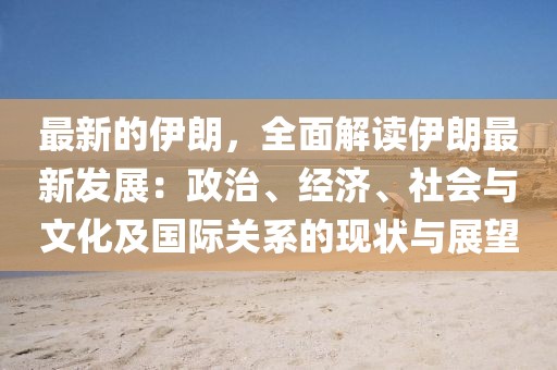 最新的伊朗，全面解读伊朗最新发展：政治、经济、社会与文化及国际关系的现状与展望