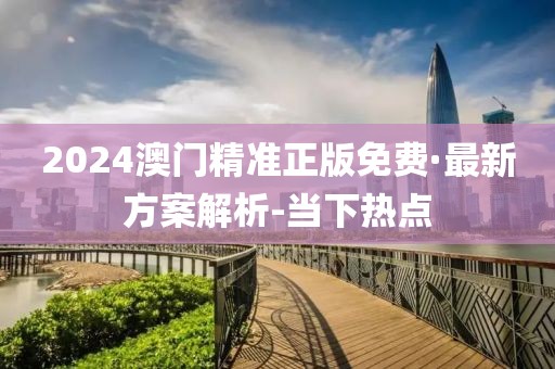 2024澳门精准正版免费·最新方案解析-当下热点