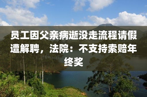 员工因父亲病逝没走流程请假遭解聘，法院：不支持索赔年终奖