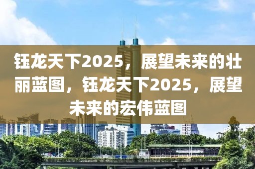 钰龙天下2025，展望未来的壮丽蓝图，钰龙天下2025，展望未来的宏伟蓝图