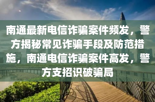 南通最新电信诈骗案件频发，警方揭秘常见诈骗手段及防范措施，南通电信诈骗案件高发，警方支招识破骗局