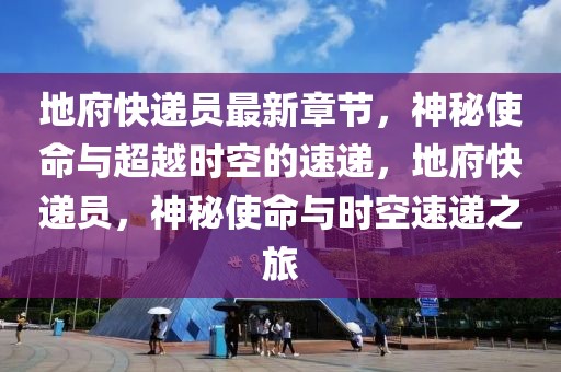 地府快递员最新章节，神秘使命与超越时空的速递，地府快递员，神秘使命与时空速递之旅