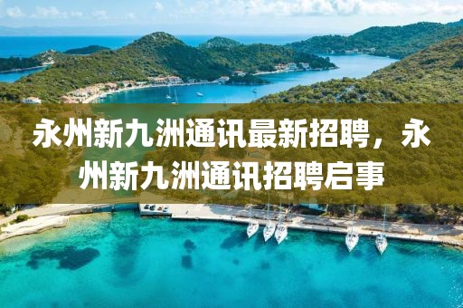 永州新九洲通讯最新招聘，永州新九洲通讯招聘启事