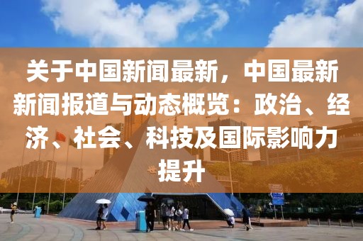 关于中国新闻最新，中国最新新闻报道与动态概览：政治、经济、社会、科技及国际影响力提升