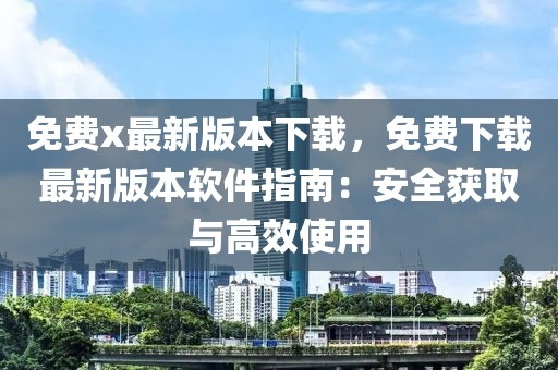 免费x最新版本下载，免费下载最新版本软件指南：安全获取与高效使用