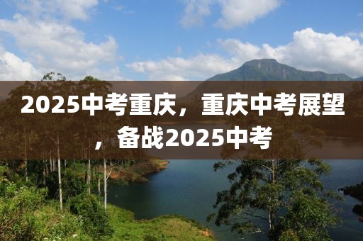 2025中考重庆，重庆中考展望，备战2025中考