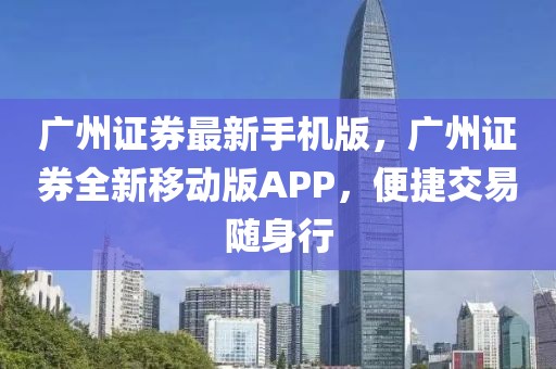 广州证券最新手机版，广州证券全新移动版APP，便捷交易随身行