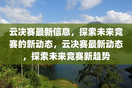 云决赛最新信息，探索未来竞赛的新动态，云决赛最新动态，探索未来竞赛新趋势