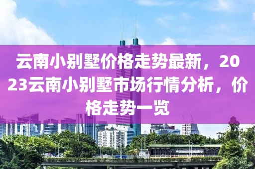 云南小别墅价格走势最新，2023云南小别墅市场行情分析，价格走势一览