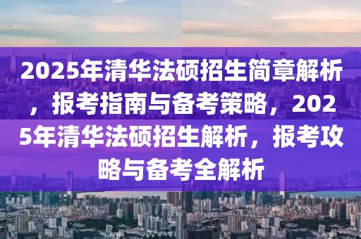 2025年清华法硕招生简章解析，报考指南与备考策略，2025年清华法硕招生解析，报考攻略与备考全解析