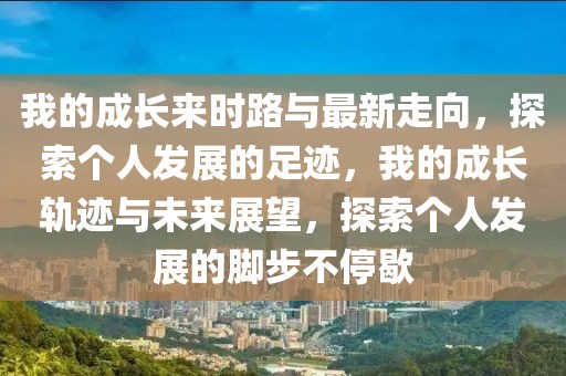 我的成长来时路与最新走向，探索个人发展的足迹，我的成长轨迹与未来展望，探索个人发展的脚步不停歇