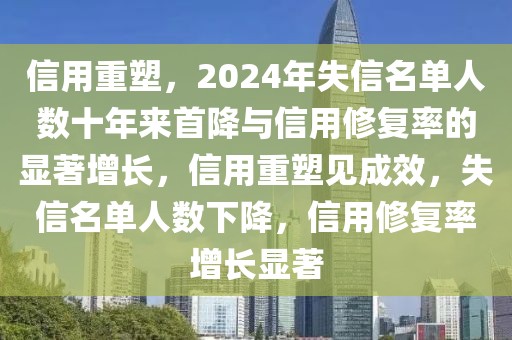 信用重塑，2024年失信名单人数十年来首降与信用修复率的显著增长，信用重塑见成效，失信名单人数下降，信用修复率增长显著