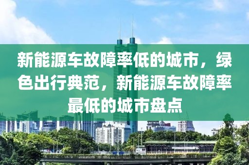 新能源车故障率低的城市，绿色出行典范，新能源车故障率最低的城市盘点