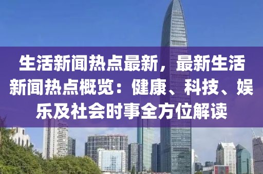 生活新闻热点最新，最新生活新闻热点概览：健康、科技、娱乐及社会时事全方位解读