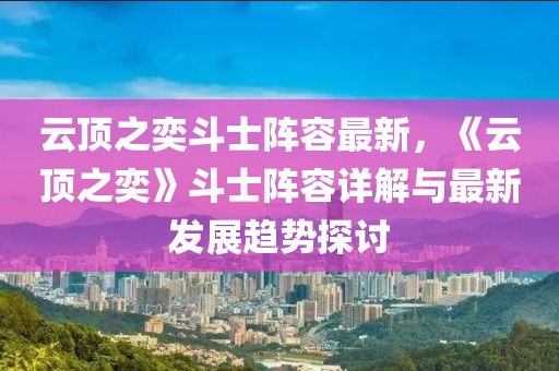 云顶之奕斗士阵容最新，《云顶之奕》斗士阵容详解与最新发展趋势探讨