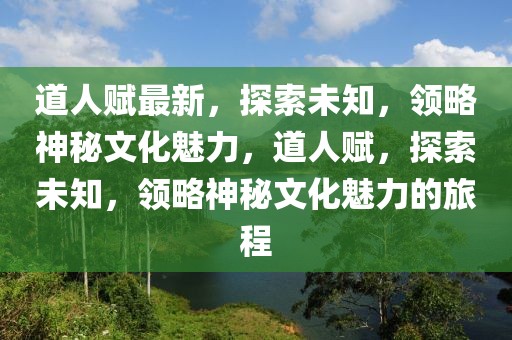 道人赋最新，探索未知，领略神秘文化魅力，道人赋，探索未知，领略神秘文化魅力的旅程