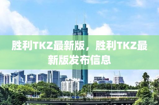 胜利TKZ最新版，胜利TKZ最新版发布信息