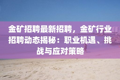 金矿招聘最新招聘，金矿行业招聘动态揭秘：职业机遇、挑战与应对策略