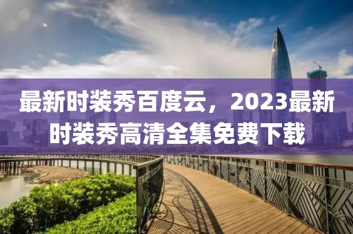 最新时装秀百度云，2023最新时装秀高清全集免费下载