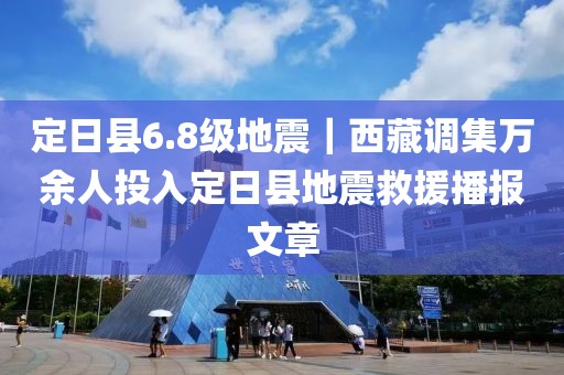 定日县6.8级地震｜西藏调集万余人投入定日县地震救援播报文章