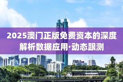 2025澳门正版免费资本的深度解析数据应用·动态跟测