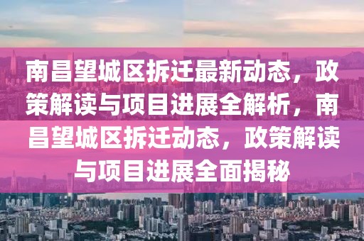 南昌望城区拆迁最新动态，政策解读与项目进展全解析，南昌望城区拆迁动态，政策解读与项目进展全面揭秘