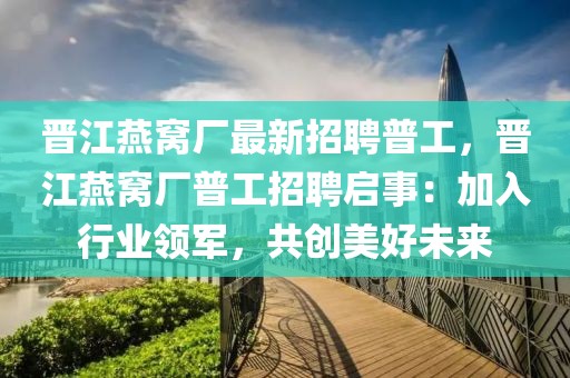 晋江燕窝厂最新招聘普工，晋江燕窝厂普工招聘启事：加入行业领军，共创美好未来