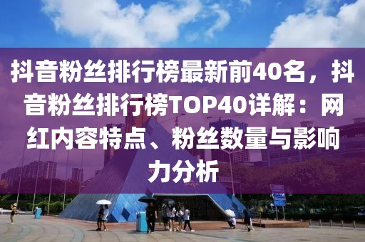 抖音粉丝排行榜最新前40名，抖音粉丝排行榜TOP40详解：网红内容特点、粉丝数量与影响力分析