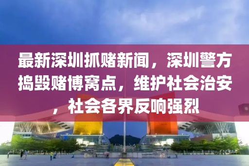 最新深圳抓赌新闻，深圳警方捣毁赌博窝点，维护社会治安，社会各界反响强烈