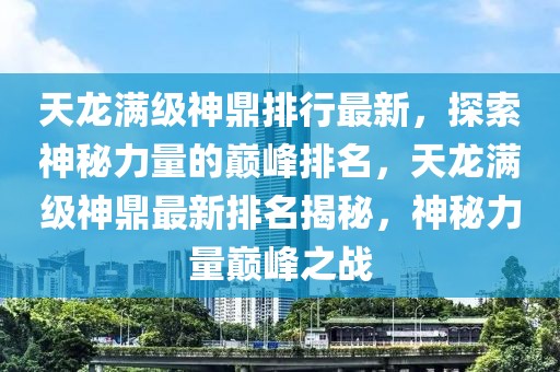 天龙满级神鼎排行最新，探索神秘力量的巅峰排名，天龙满级神鼎最新排名揭秘，神秘力量巅峰之战