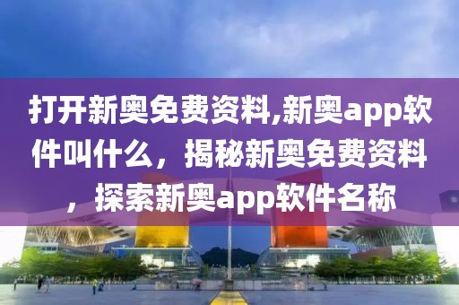 打开新奥免费资料,新奥app软件叫什么，揭秘新奥免费资料，探索新奥app软件名称