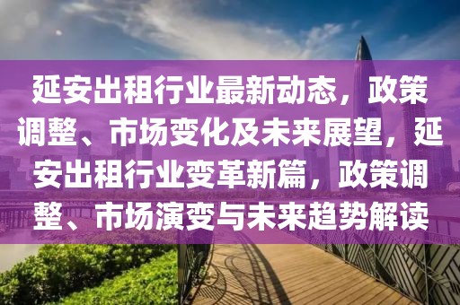 延安出租行业最新动态，政策调整、市场变化及未来展望，延安出租行业变革新篇，政策调整、市场演变与未来趋势解读