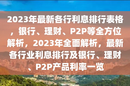 2023年最新各行利息排行表格，银行、理财、P2P等全方位解析，2023年全面解析，最新各行业利息排行及银行、理财、P2P产品利率一览