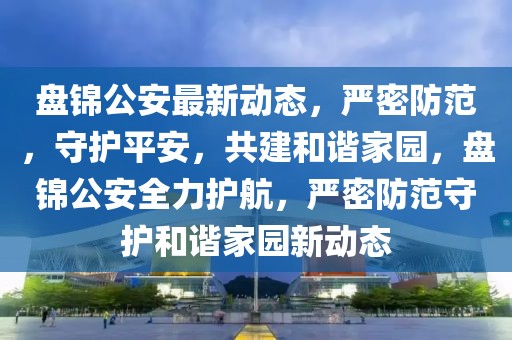 盘锦公安最新动态，严密防范，守护平安，共建和谐家园，盘锦公安全力护航，严密防范守护和谐家园新动态