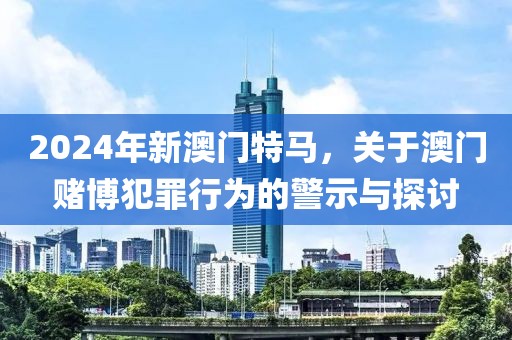 2024年新澳门特马，关于澳门赌博犯罪行为的警示与探讨