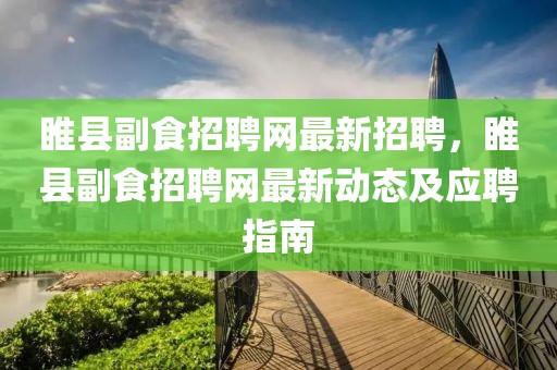 睢县副食招聘网最新招聘，睢县副食招聘网最新动态及应聘指南