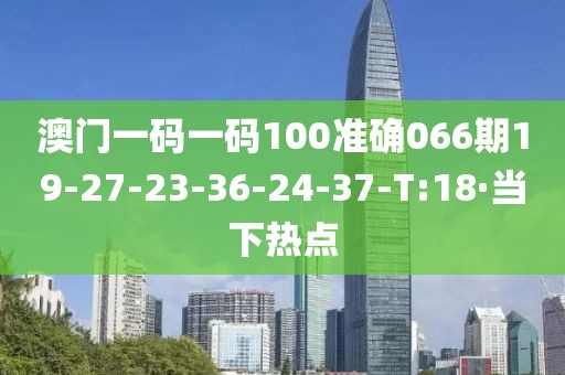 澳门一码一码100准确066期19-27-23-36-24-37-T:18·当下热点