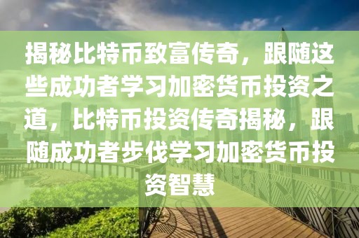 揭秘比特币致富传奇，跟随这些成功者学习加密货币投资之道，比特币投资传奇揭秘，跟随成功者步伐学习加密货币投资智慧