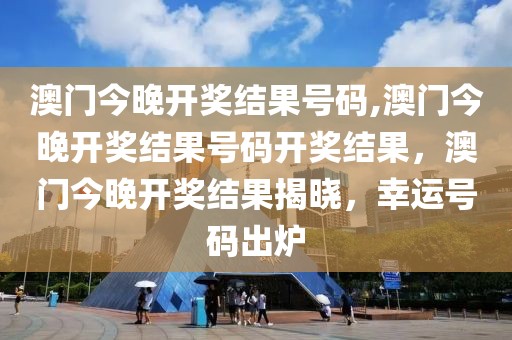 澳门今晚开奖结果号码,澳门今晚开奖结果号码开奖结果，澳门今晚开奖结果揭晓，幸运号码出炉