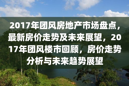 2017年团风房地产市场盘点，最新房价走势及未来展望，2017年团风楼市回顾，房价走势分析与未来趋势展望