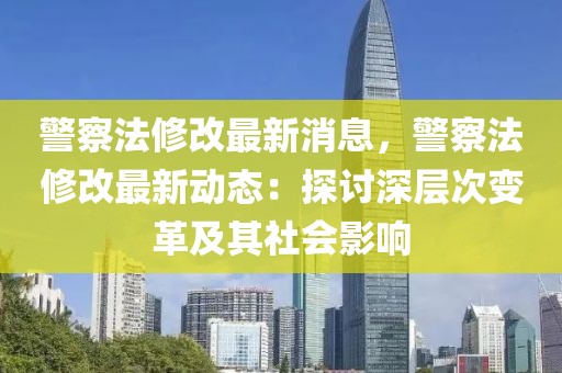 警察法修改最新消息，警察法修改最新动态：探讨深层次变革及其社会影响