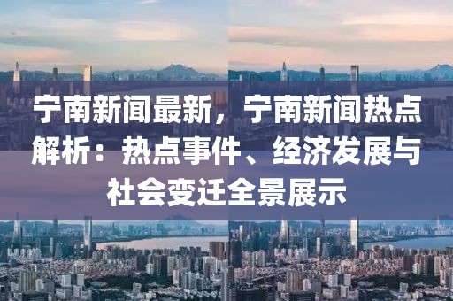 宁南新闻最新，宁南新闻热点解析：热点事件、经济发展与社会变迁全景展示